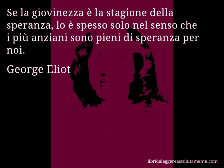 Aforisma di George Eliot : Se la giovinezza è la stagione della speranza, lo è spesso solo nel senso che i più anziani sono pieni di speranza per noi.