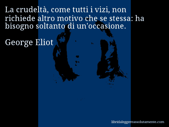 Aforisma di George Eliot : La crudeltà, come tutti i vizi, non richiede altro motivo che se stessa: ha bisogno soltanto di un'occasione.