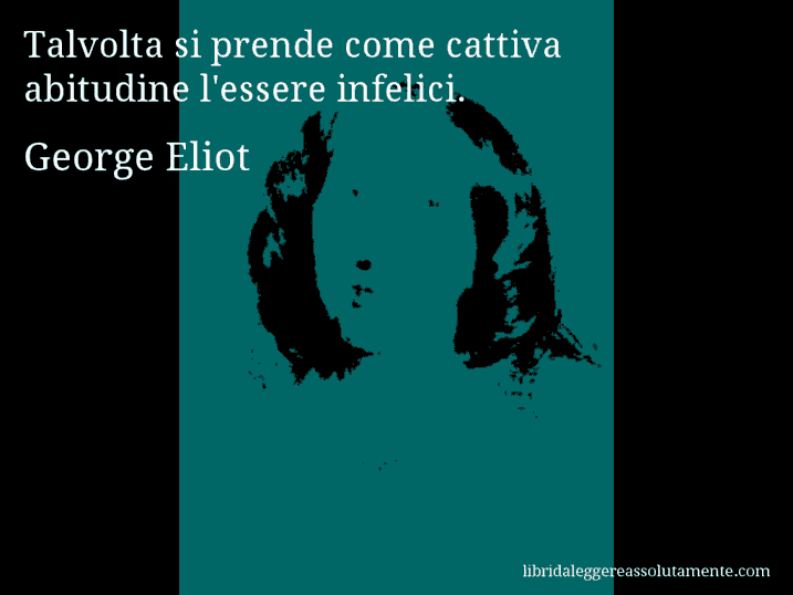 Aforisma di George Eliot : Talvolta si prende come cattiva abitudine l'essere infelici.