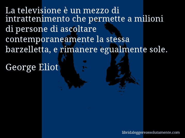 Aforisma di George Eliot : La televisione è un mezzo di intrattenimento che permette a milioni di persone di ascoltare contemporaneamente la stessa barzelletta, e rimanere egualmente sole.