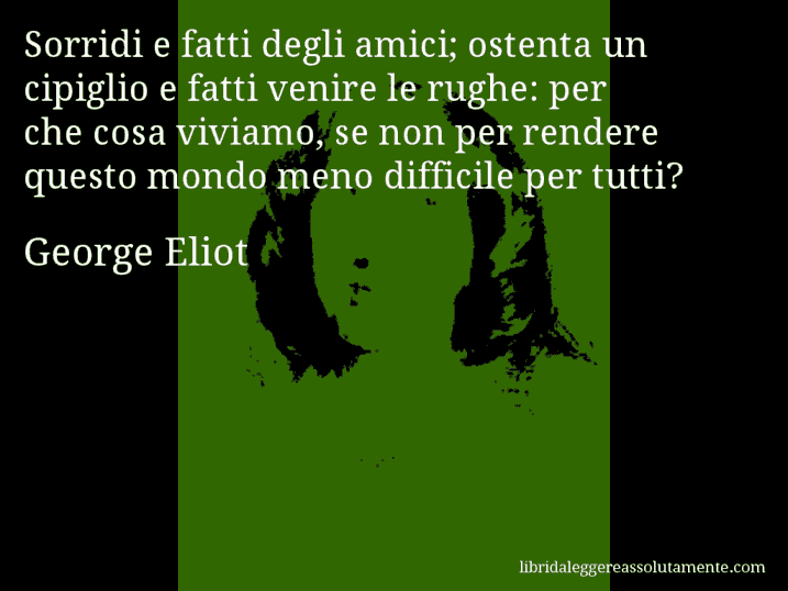 Aforisma di George Eliot : Sorridi e fatti degli amici; ostenta un cipiglio e fatti venire le rughe: per che cosa viviamo, se non per rendere questo mondo meno difficile per tutti?