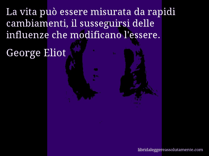 Aforisma di George Eliot : La vita può essere misurata da rapidi cambiamenti, il susseguirsi delle influenze che modificano l'essere.