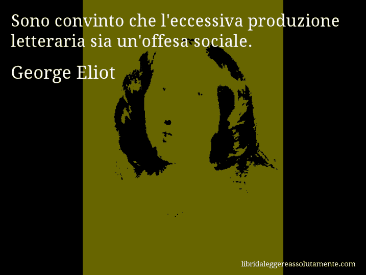 Aforisma di George Eliot : Sono convinto che l'eccessiva produzione letteraria sia un'offesa sociale.