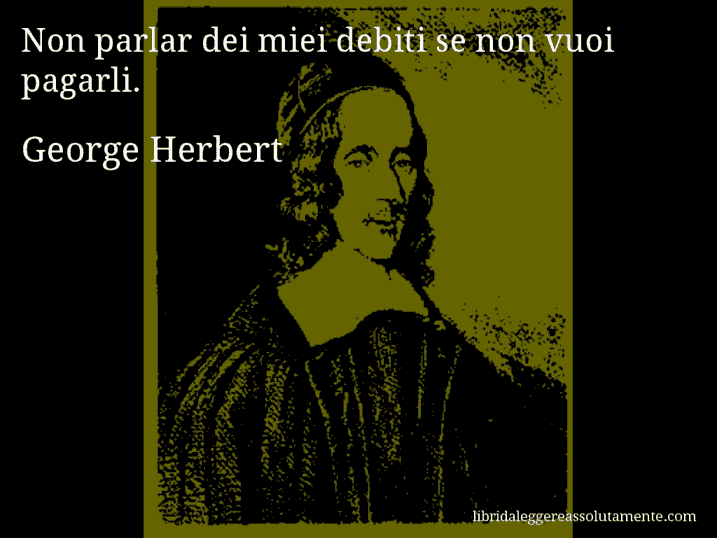 Aforisma di George Herbert : Non parlar dei miei debiti se non vuoi pagarli.