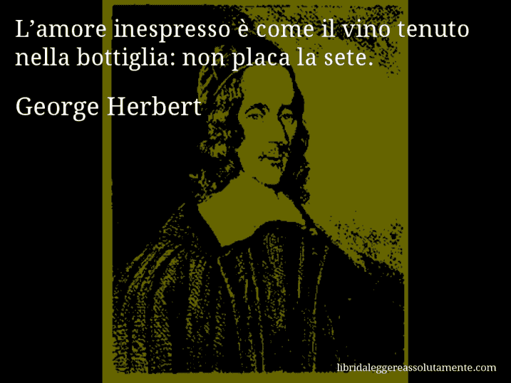 Aforisma di George Herbert : L’amore inespresso è come il vino tenuto nella bottiglia: non placa la sete.