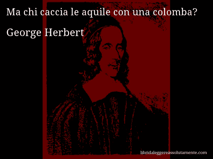 Aforisma di George Herbert : Ma chi caccia le aquile con una colomba?