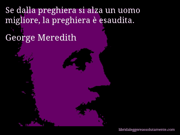 Aforisma di George Meredith : Se dalla preghiera si alza un uomo migliore, la preghiera è esaudita.