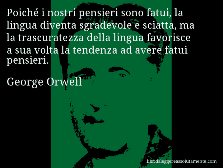 Aforisma di George Orwell : Poiché i nostri pensieri sono fatui, la lingua diventa sgradevole e sciatta, ma la trascuratezza della lingua favorisce a sua volta la tendenza ad avere fatui pensieri.