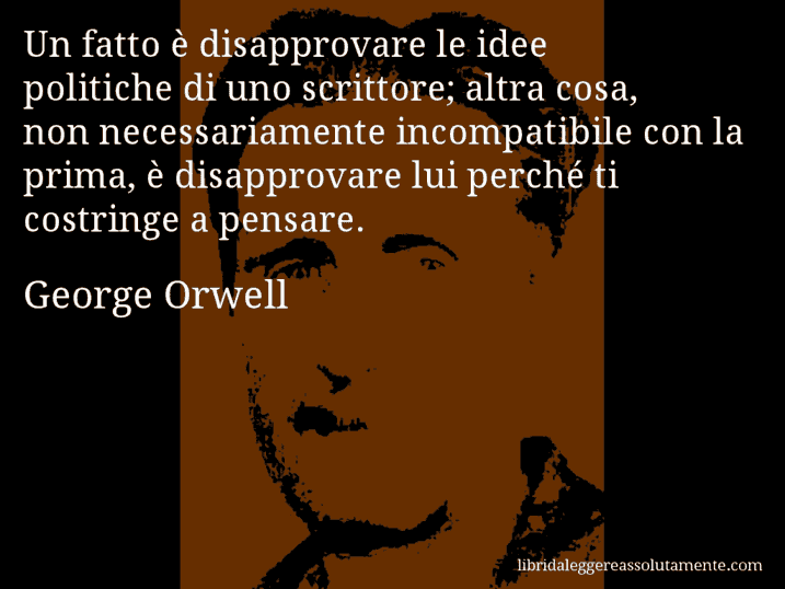 Aforisma di George Orwell : Un fatto è disapprovare le idee politiche di uno scrittore; altra cosa, non necessariamente incompatibile con la prima, è disapprovare lui perché ti costringe a pensare.