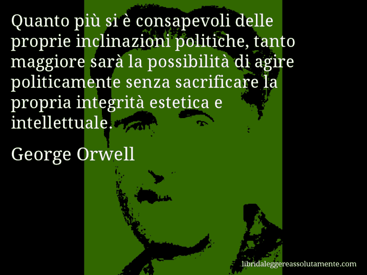 Aforisma di George Orwell : Quanto più si è consapevoli delle proprie inclinazioni politiche, tanto maggiore sarà la possibilità di agire politicamente senza sacrificare la propria integrità estetica e intellettuale.