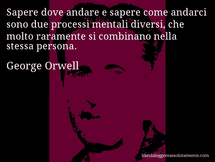 Aforisma di George Orwell : Sapere dove andare e sapere come andarci sono due processi mentali diversi, che molto raramente si combinano nella stessa persona.