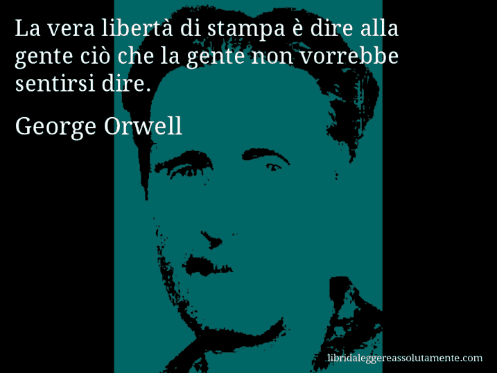 Aforisma di George Orwell : La vera libertà di stampa è dire alla gente ciò che la gente non vorrebbe sentirsi dire.