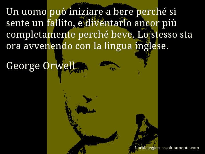 Aforisma di George Orwell : Un uomo può iniziare a bere perché si sente un fallito, e diventarlo ancor più completamente perché beve. Lo stesso sta ora avvenendo con la lingua inglese.