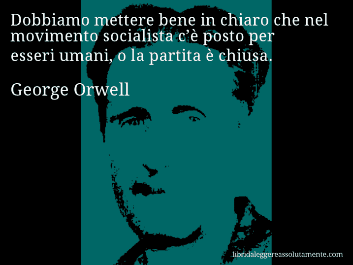 Aforisma di George Orwell : Dobbiamo mettere bene in chiaro che nel movimento socialista c’è posto per esseri umani, o la partita è chiusa.