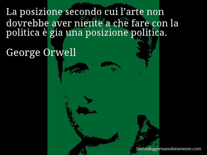 Aforisma di George Orwell : La posizione secondo cui l’arte non dovrebbe aver niente a che fare con la politica è gia una posizione politica.