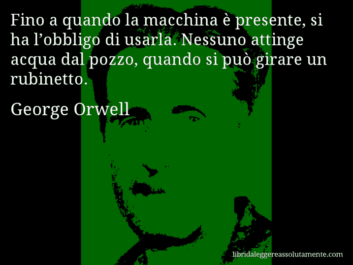 Aforisma di George Orwell : Fino a quando la macchina è presente, si ha l’obbligo di usarla. Nessuno attinge acqua dal pozzo, quando si può girare un rubinetto.