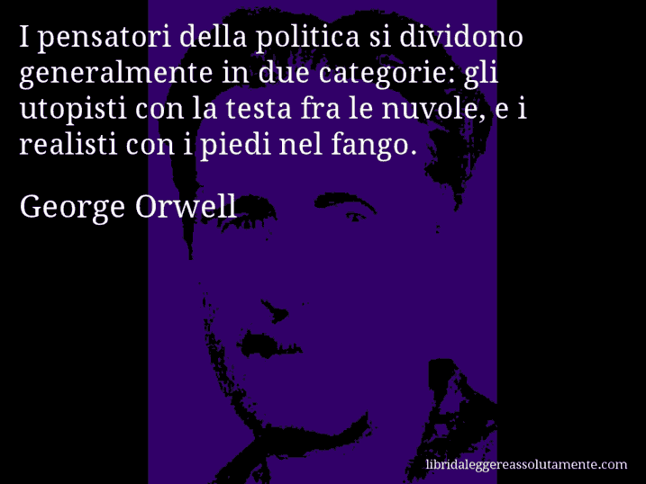 Aforisma di George Orwell : I pensatori della politica si dividono generalmente in due categorie: gli utopisti con la testa fra le nuvole, e i realisti con i piedi nel fango.