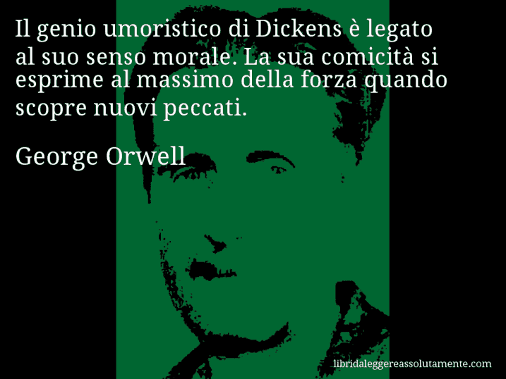 Aforisma di George Orwell : Il genio umoristico di Dickens è legato al suo senso morale. La sua comicità si esprime al massimo della forza quando scopre nuovi peccati.