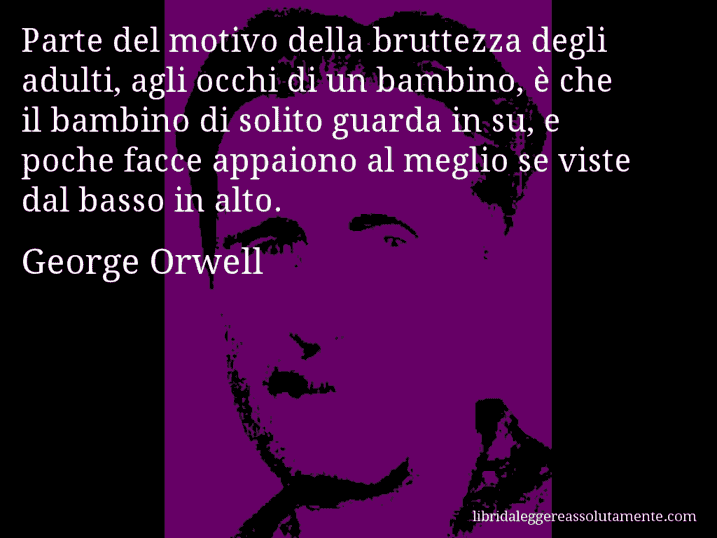 Aforisma di George Orwell : Parte del motivo della bruttezza degli adulti, agli occhi di un bambino, è che il bambino di solito guarda in su, e poche facce appaiono al meglio se viste dal basso in alto.