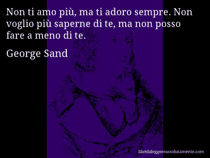 Aforisma di George Sand : Non ti amo più, ma ti adoro sempre. Non voglio più saperne di te, ma non posso fare a meno di te.