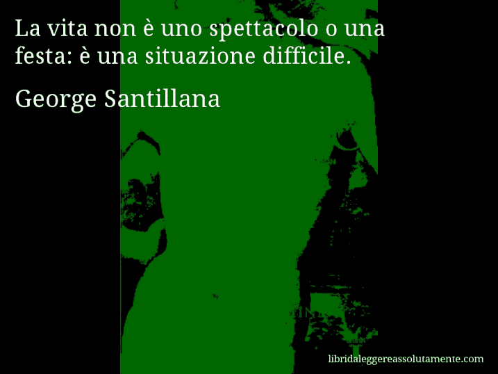 Aforisma di George Santillana : La vita non è uno spettacolo o una festa: è una situazione difficile.