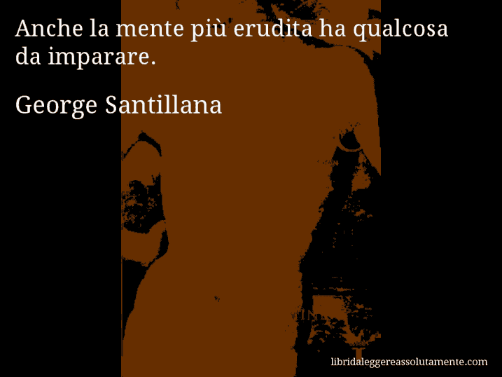 Aforisma di George Santillana : Anche la mente più erudita ha qualcosa da imparare.