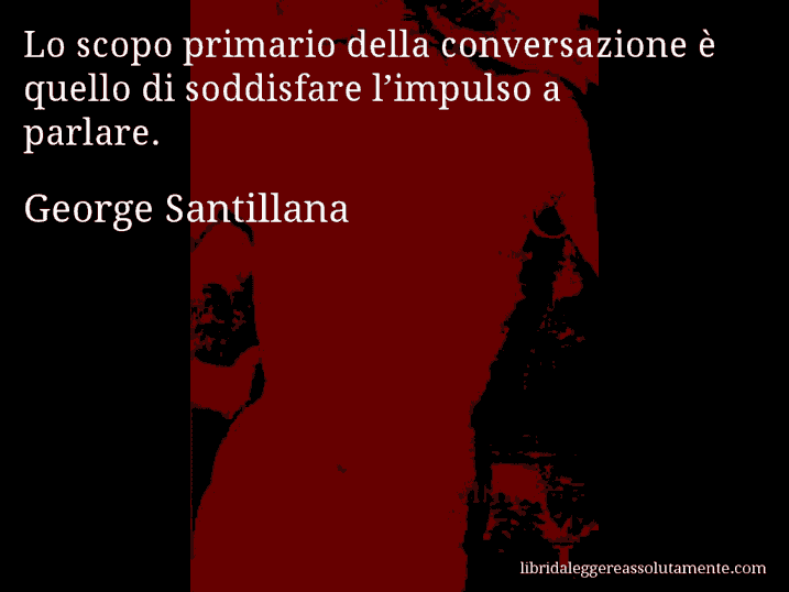 Aforisma di George Santillana : Lo scopo primario della conversazione è quello di soddisfare l’impulso a parlare.