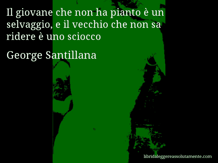 Aforisma di George Santillana : Il giovane che non ha pianto è un selvaggio, e il vecchio che non sa ridere è uno sciocco