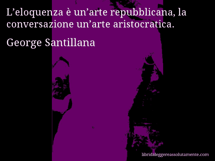 Aforisma di George Santillana : L’eloquenza è un’arte repubblicana, la conversazione un’arte aristocratica.