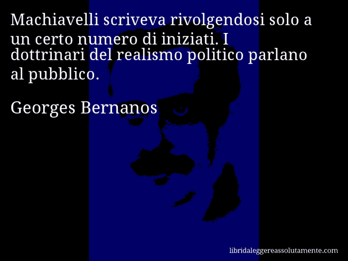 Aforisma di Georges Bernanos : Machiavelli scriveva rivolgendosi solo a un certo numero di iniziati. I dottrinari del realismo politico parlano al pubblico.