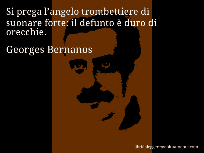 Aforisma di Georges Bernanos : Si prega l’angelo trombettiere di suonare forte: il defunto è duro di orecchie.