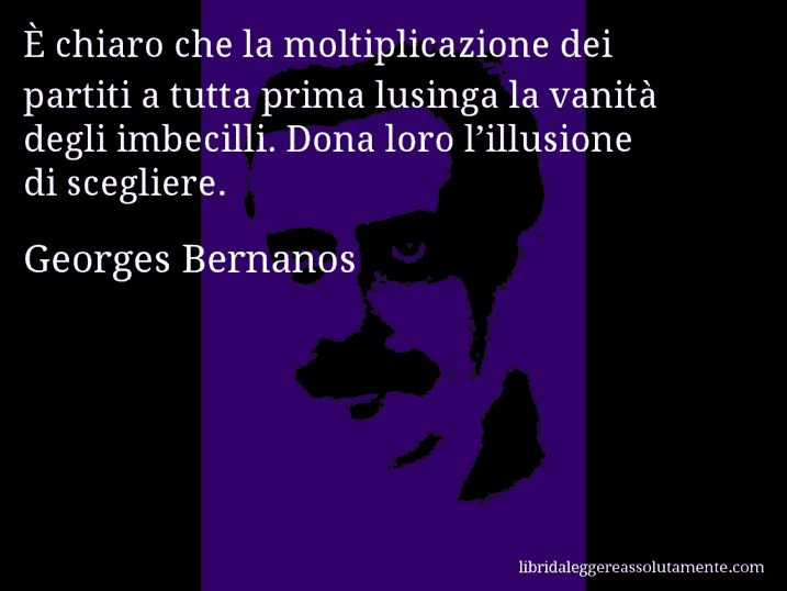 Aforisma di Georges Bernanos : È chiaro che la moltiplicazione dei partiti a tutta prima lusinga la vanità degli imbecilli. Dona loro l’illusione di scegliere.