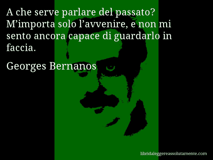 Aforisma di Georges Bernanos : A che serve parlare del passato? M’importa solo l’avvenire, e non mi sento ancora capace di guardarlo in faccia.