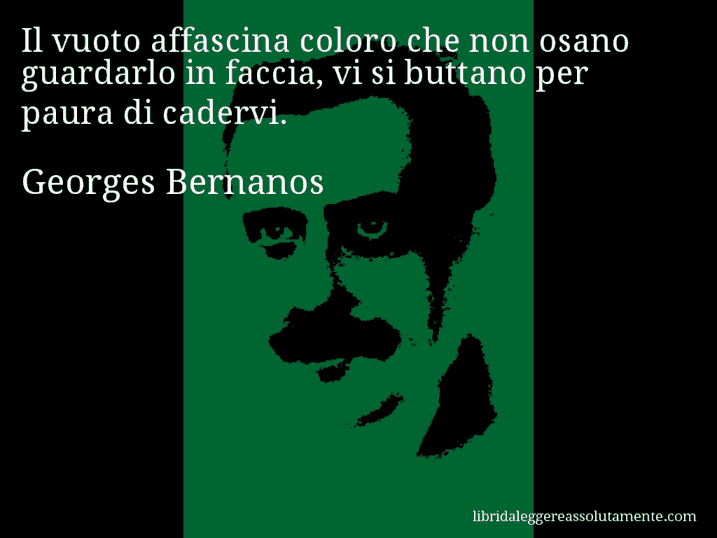 Aforisma di Georges Bernanos : Il vuoto affascina coloro che non osano guardarlo in faccia, vi si buttano per paura di cadervi.