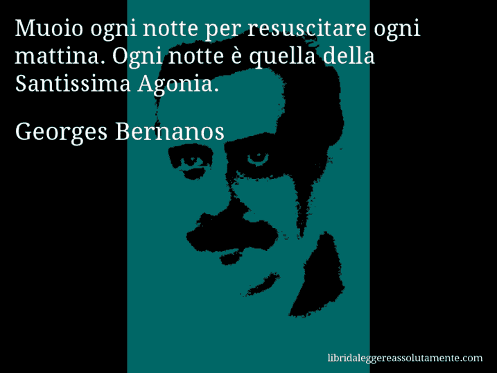 Aforisma di Georges Bernanos : Muoio ogni notte per resuscitare ogni mattina. Ogni notte è quella della Santissima Agonia.