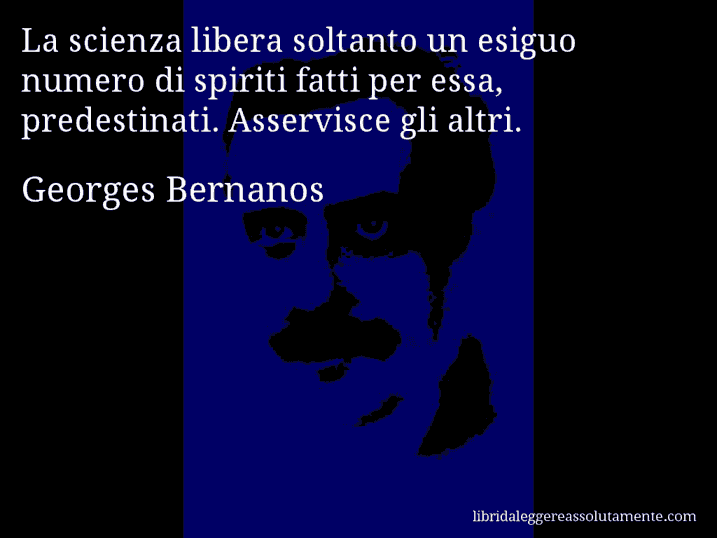 Aforisma di Georges Bernanos : La scienza libera soltanto un esiguo numero di spiriti fatti per essa, predestinati. Asservisce gli altri.