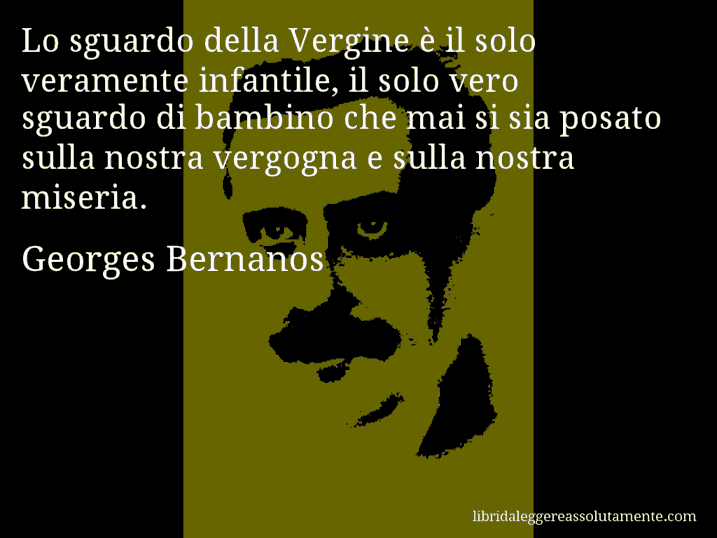 Aforisma di Georges Bernanos : Lo sguardo della Vergine è il solo veramente infantile, il solo vero sguardo di bambino che mai si sia posato sulla nostra vergogna e sulla nostra miseria.