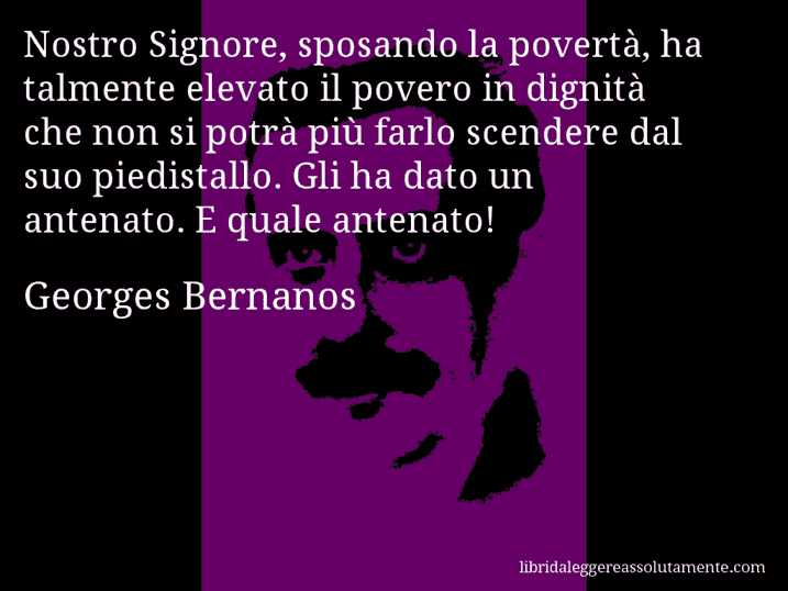 Aforisma di Georges Bernanos : Nostro Signore, sposando la povertà, ha talmente elevato il povero in dignità che non si potrà più farlo scendere dal suo piedistallo. Gli ha dato un antenato. E quale antenato!