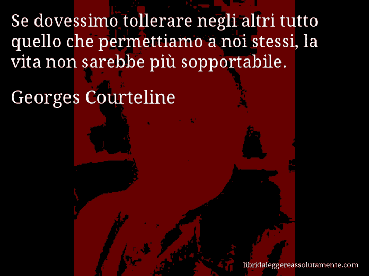 Aforisma di Georges Courteline : Se dovessimo tollerare negli altri tutto quello che permettiamo a noi stessi, la vita non sarebbe più sopportabile.