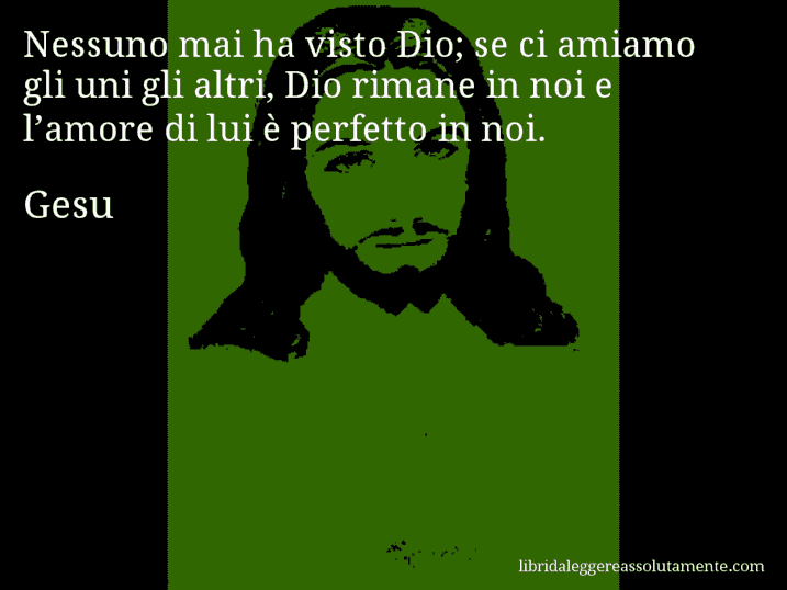 Aforisma di Gesu : Nessuno mai ha visto Dio; se ci amiamo gli uni gli altri, Dio rimane in noi e l’amore di lui è perfetto in noi.