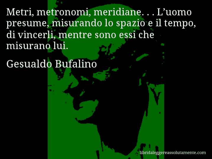 Aforisma di Gesualdo Bufalino : Metri, metronomi, meridiane. . . L’uomo presume, misurando lo spazio e il tempo, di vincerli, mentre sono essi che misurano lui.