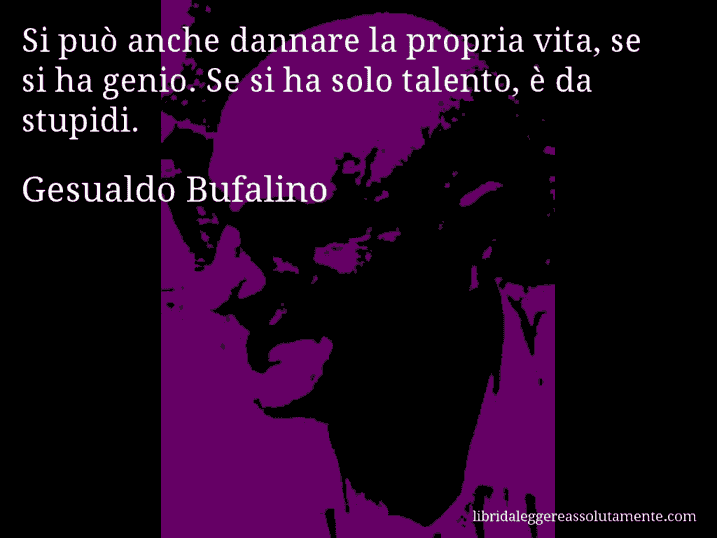 Aforisma di Gesualdo Bufalino : Si può anche dannare la propria vita, se si ha genio. Se si ha solo talento, è da stupidi.