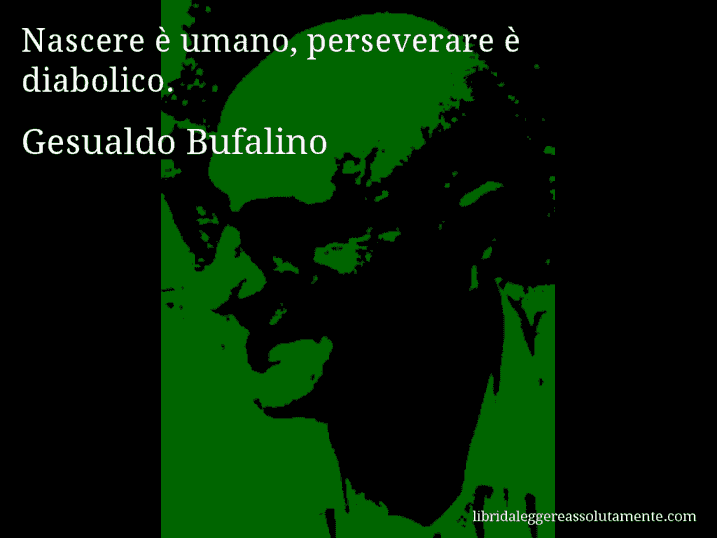Aforisma di Gesualdo Bufalino : Nascere è umano, perseverare è diabolico.