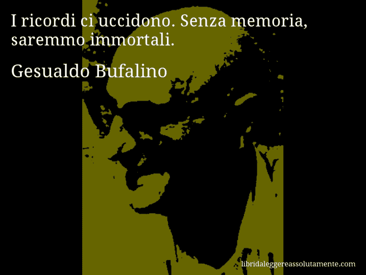 Aforisma di Gesualdo Bufalino : I ricordi ci uccidono. Senza memoria, saremmo immortali.