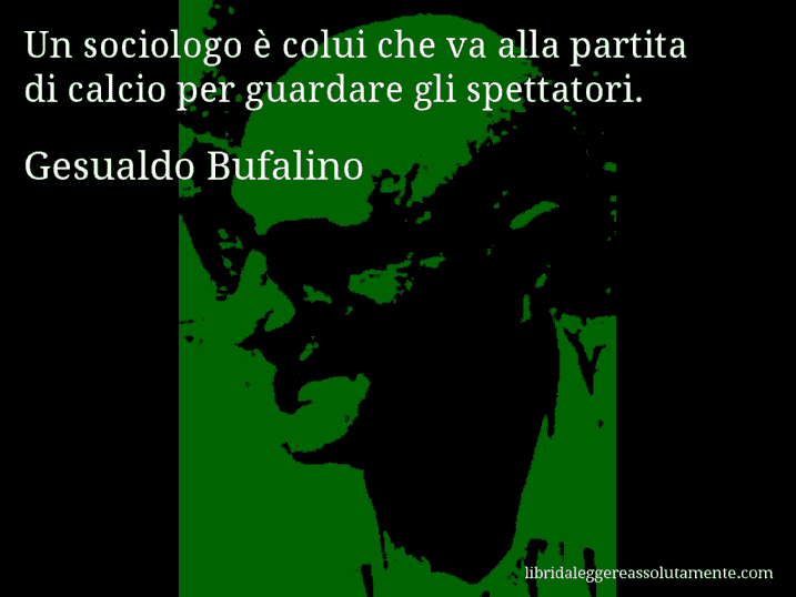 Aforisma di Gesualdo Bufalino : Un sociologo è colui che va alla partita di calcio per guardare gli spettatori.