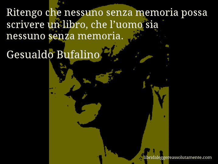 Aforisma di Gesualdo Bufalino : Ritengo che nessuno senza memoria possa scrivere un libro, che l’uomo sia nessuno senza memoria.