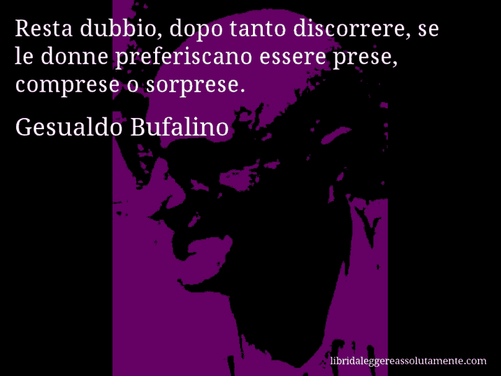Aforisma di Gesualdo Bufalino : Resta dubbio, dopo tanto discorrere, se le donne preferiscano essere prese, comprese o sorprese.