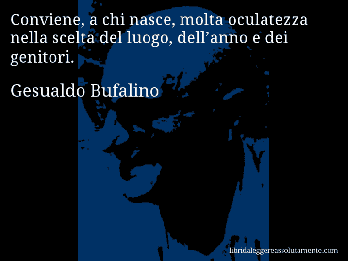 Aforisma di Gesualdo Bufalino : Conviene, a chi nasce, molta oculatezza nella scelta del luogo, dell’anno e dei genitori.