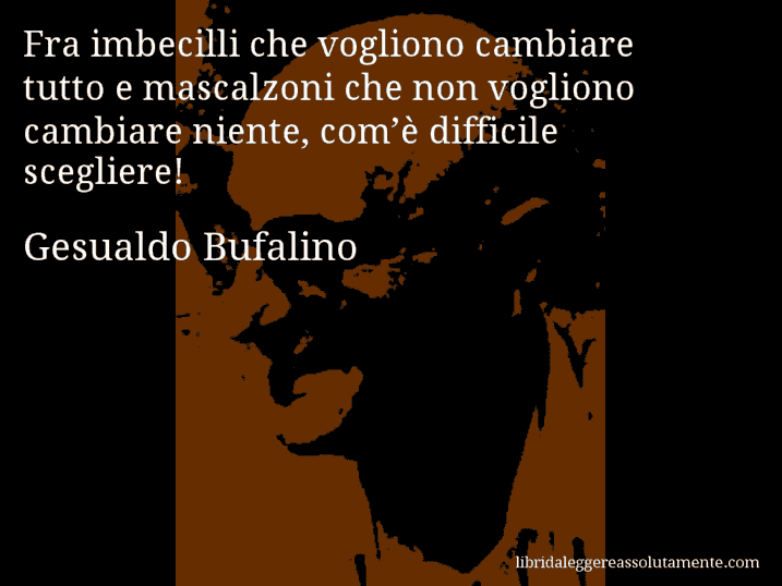 Aforisma di Gesualdo Bufalino : Fra imbecilli che vogliono cambiare tutto e mascalzoni che non vogliono cambiare niente, com’è difficile scegliere!