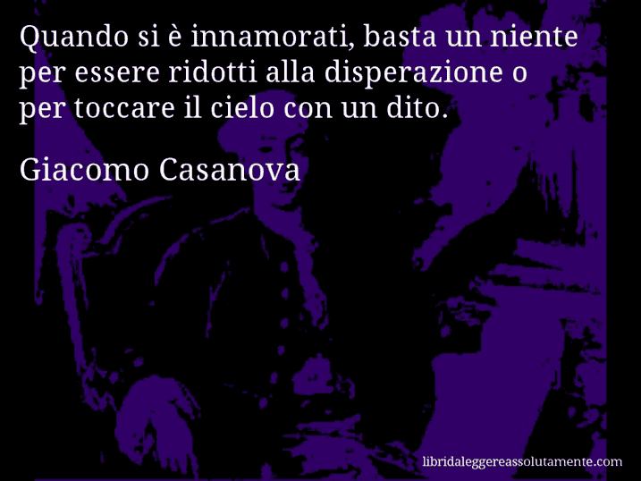 Aforisma di Giacomo Casanova : Quando si è innamorati, basta un niente per essere ridotti alla disperazione o per toccare il cielo con un dito.